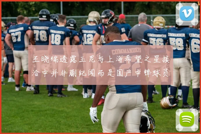 王晓瑞透露玉昆与上海希望之星接洽中并非蒯纪闻而是国产中锋球员