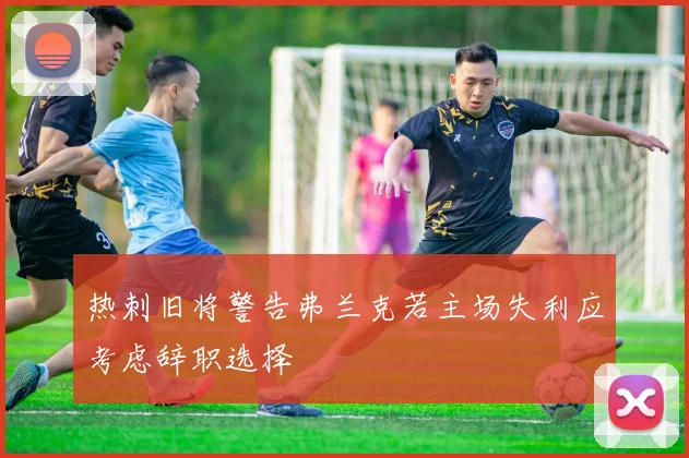 热刺旧将警告弗兰克若主场失利应考虑辞职选择