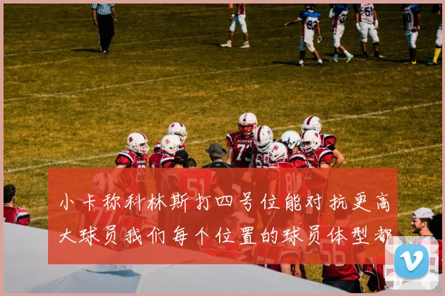 小卡称科林斯打四号位能对抗更高大球员我们每个位置的球员体型都很出色