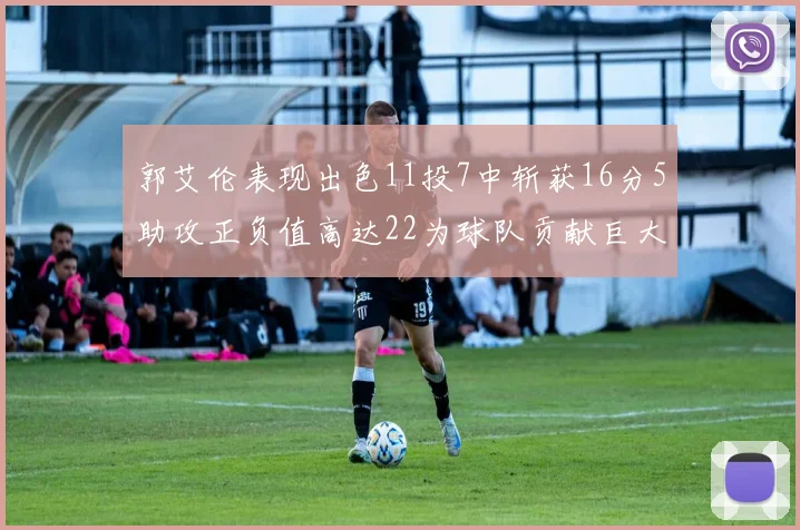 郭艾伦表现出色11投7中斩获16分5助攻正负值高达22为球队贡献巨大