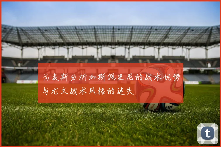 戈麦斯分析加斯佩里尼的战术优势与尤文战术风格的迷失