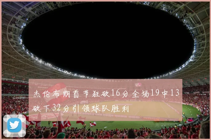 杰伦布朗首节狂砍16分全场19中13砍下32分引领球队胜利