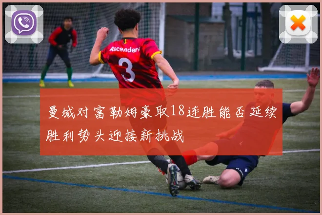 曼城对富勒姆豪取18连胜能否延续胜利势头迎接新挑战