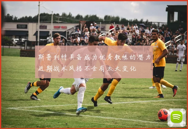 斯普利特具备成为优秀教练的潜力近期战术风格不会有太大变化