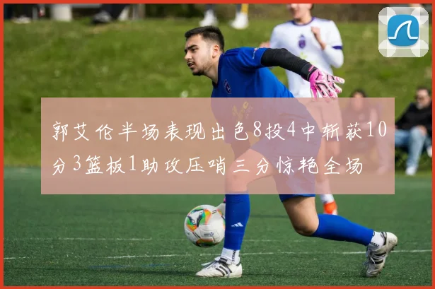 郭艾伦半场表现出色8投4中斩获10分3篮板1助攻压哨三分惊艳全场