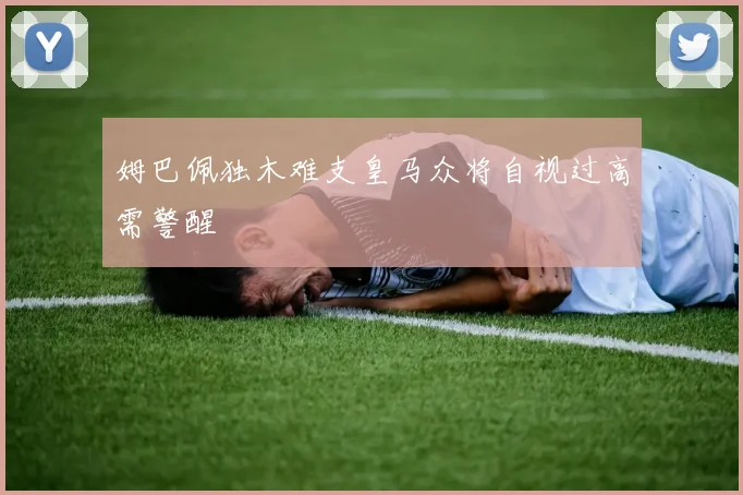 姆巴佩独木难支皇马众将自视过高需警醒