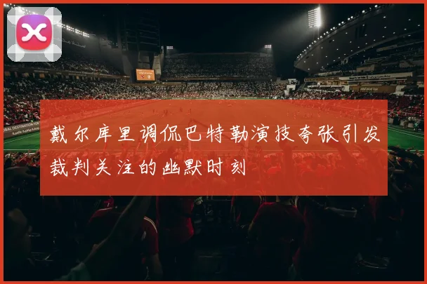 戴尔库里调侃巴特勒演技夸张引发裁判关注的幽默时刻