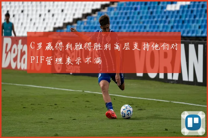C罗赢得利雅得胜利高层支持他们对PIF管理表示不满