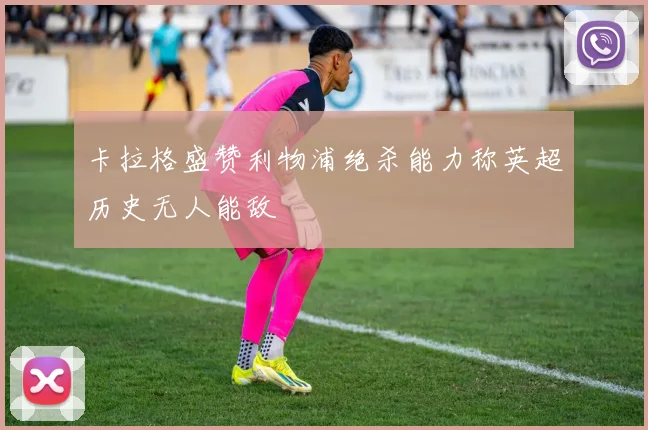 卡拉格盛赞利物浦绝杀能力称英超历史无人能敌