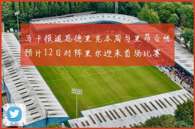马卡报道恩德里克本周与里昂合练预计12日对阵里尔迎来首场比赛