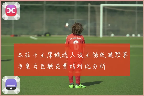 本菲卡主席候选人谈主场改建预算与皇马巨额花费的对比分析