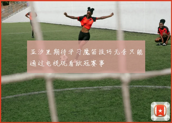 亚沙里期待学习魔笛技巧无奈只能通过电视观看欧冠赛事