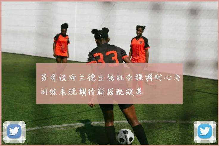 芬奇谈海兰德出场机会强调耐心与训练表现期待新搭配效果