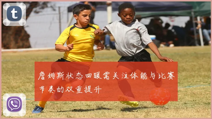 詹姆斯状态回暖需关注体能与比赛节奏的双重提升