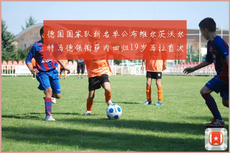 德国国家队新名单公布维尔茨沃尔特马德领衔萨内回归19岁马拉首次入选