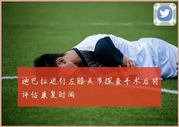 迪巴拉进行左膝关节探查手术后将评估康复时间