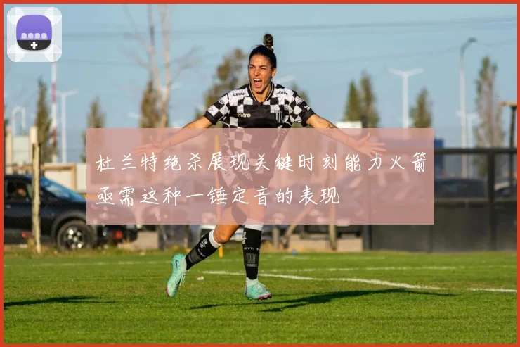 杜兰特绝杀展现关键时刻能力火箭亟需这种一锤定音的表现