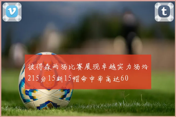 彼得森两场比赛展现卓越实力场均215分15断15帽命中率高达60