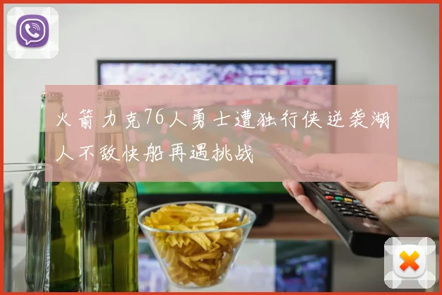 火箭力克76人勇士遭独行侠逆袭湖人不敌快船再遇挑战