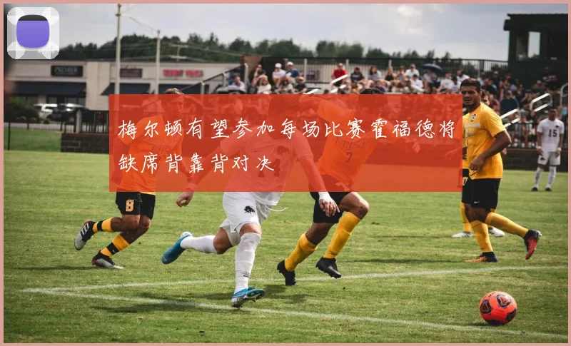 梅尔顿有望参加每场比赛霍福德将缺席背靠背对决