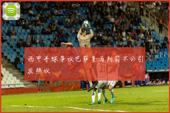 西甲手球争议巴萨皇马判罚不公引发热议