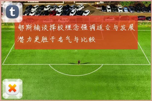 郇斯楠谈择校理念强调适合与发展潜力更胜于名气与比较