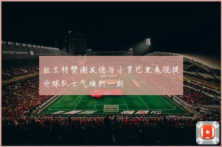 杜兰特赞谢泼德与小贾巴里表现提升球队士气焕然一新