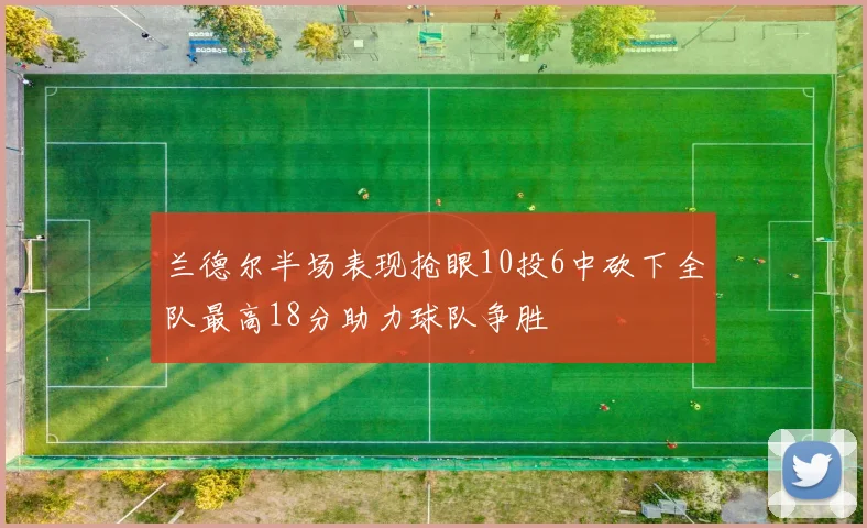 兰德尔半场表现抢眼10投6中砍下全队最高18分助力球队争胜