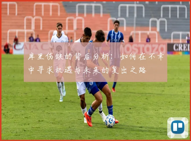 库里伤缺的背后分析：如何在不幸中寻求机遇与未来的复出之路