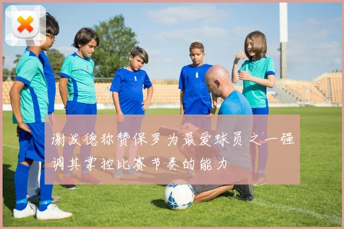 谢泼德称赞保罗为最爱球员之一强调其掌控比赛节奏的能力