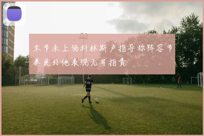 末节未上场科林斯卢指导称阵容节奏良好他表现无可指责
