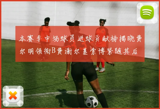 本赛季中场球员进球贡献榜揭晓费尔明领衔B费谢尔基索博紧随其后
