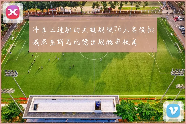 冲击三连胜的关键战役76人客场挑战尼克斯恩比德出战概率极高