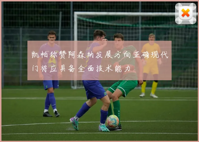 凯帕称赞阿森纳发展方向正确现代门将应具备全面技术能力