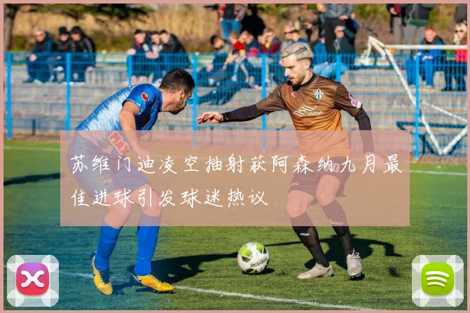 苏维门迪凌空抽射获阿森纳九月最佳进球引发球迷热议