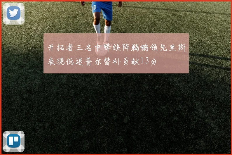 开拓者三名中锋缺阵鹈鹕领先里斯表现低迷普尔替补贡献13分